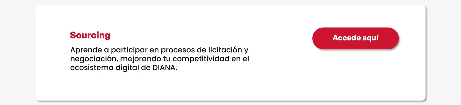 Sourcing. Aprende a participar en procesos de licitación y negociación, mejorando tu competitividad en el ecosistema digital de DIANA. Accede aquí.